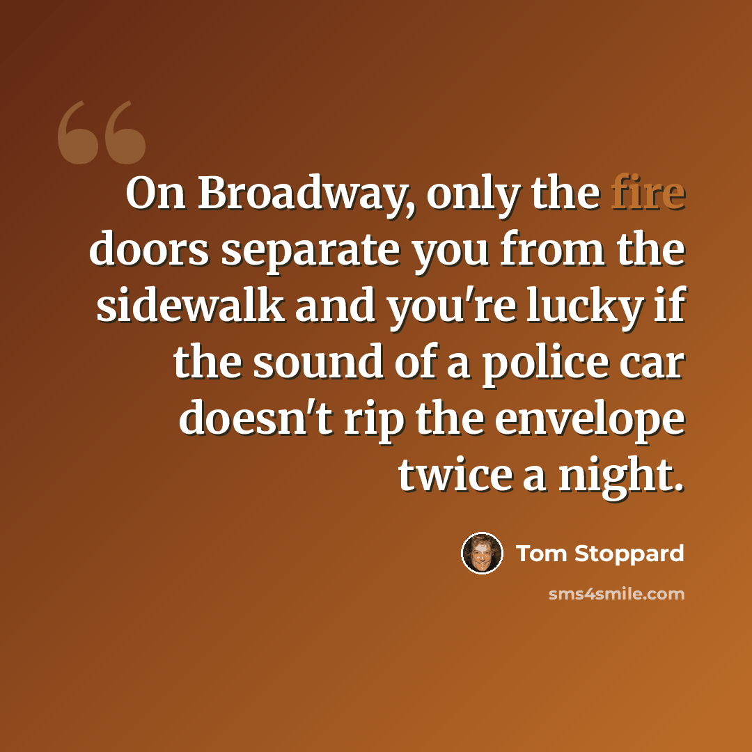 “On Broadway, only the fire doors separate you from the sidewalk and you're lucky if the sound of a police car doesn't rip the envelope twice a night.” quote by Tom Stoppard