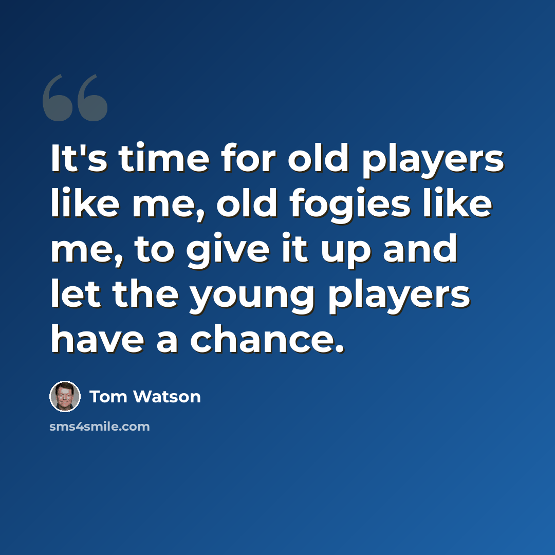 “It's time for old players like me, old fogies like me, to give it up and let the young players have a chance.” quote by Tom Watson