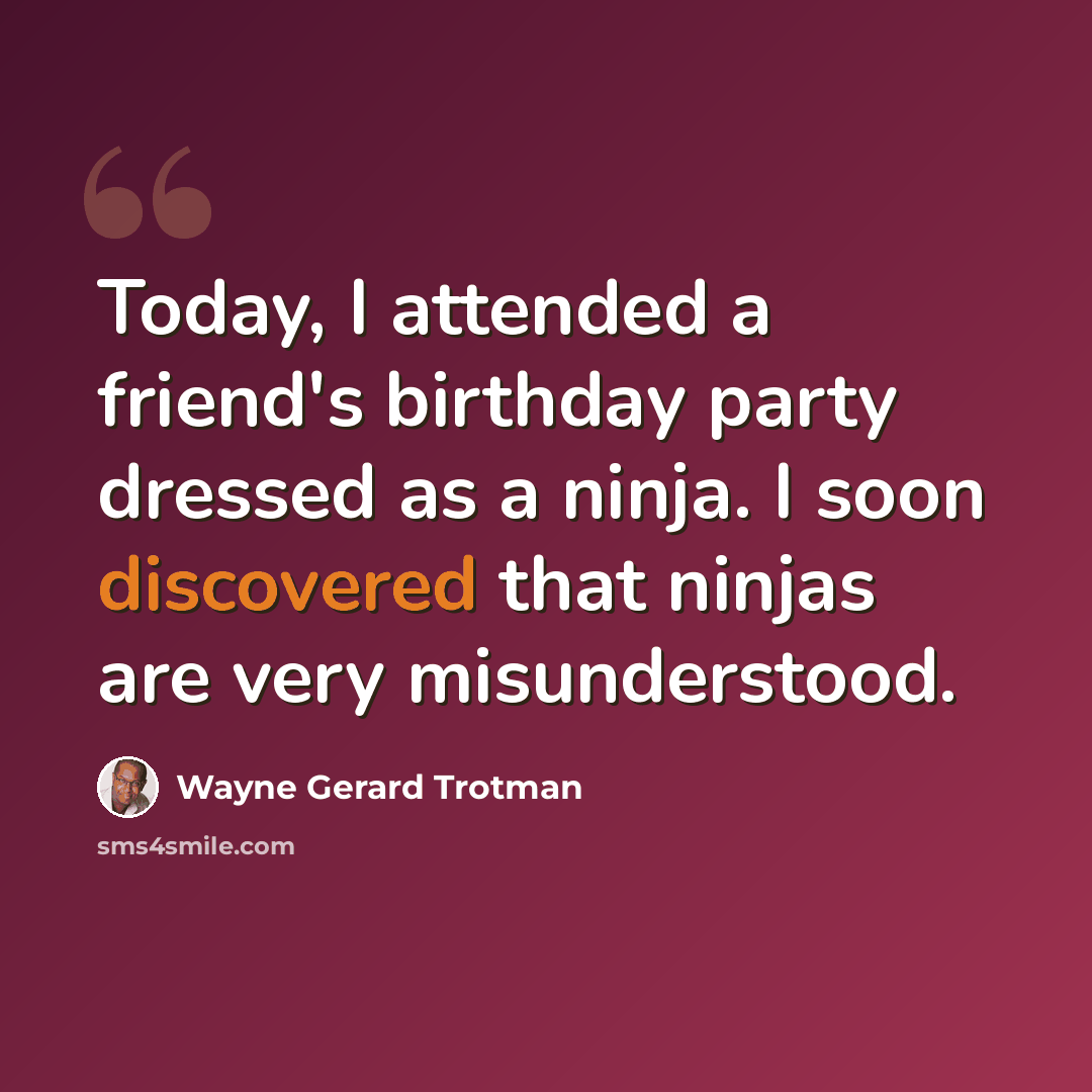 “Today, I attended a friend's birthday party dressed as a ninja. I soon discovered that ninjas are very misunderstood.” quote by Wayne Gerard Trotman