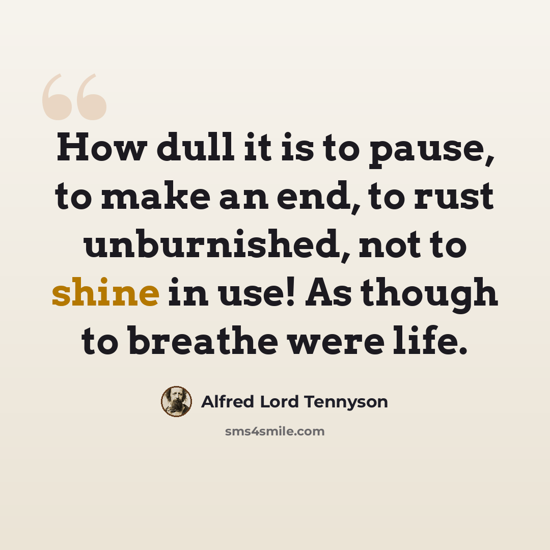“How dull it is to pause, to make an end, to rust unburnished, not to shine in use! As though to breathe were life.” quote by Alfred Lord Tennyson