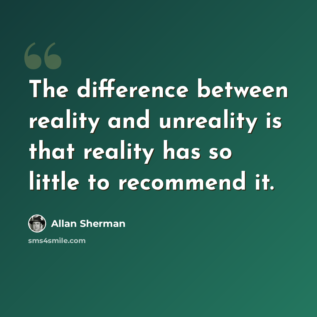 “The difference between reality and unreality is that reality has so little to recommend it.” quote by Allan Sherman