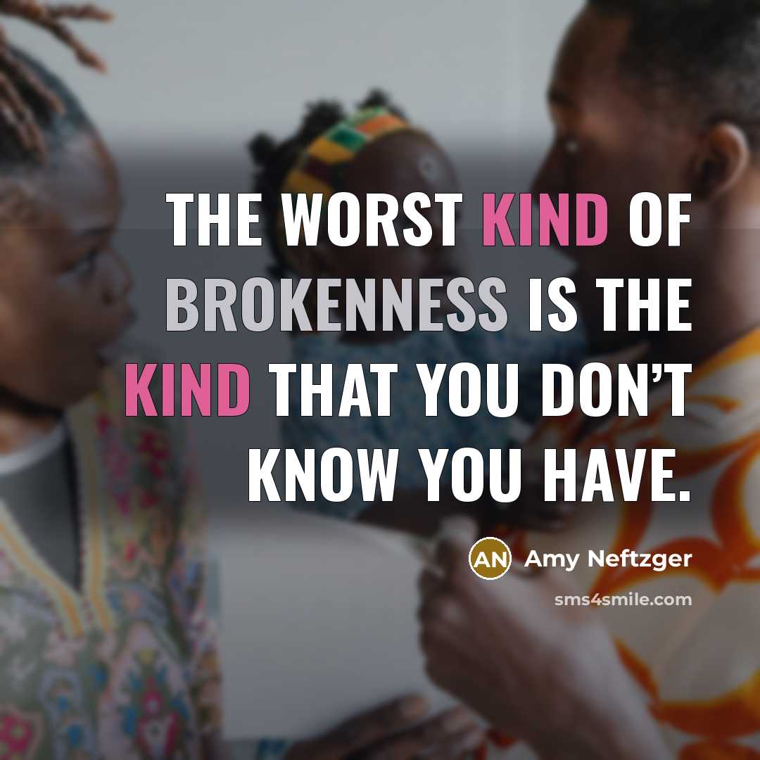 “The worst kind of brokenness is the kind that you don’t know you have.” quote by Amy Neftzger