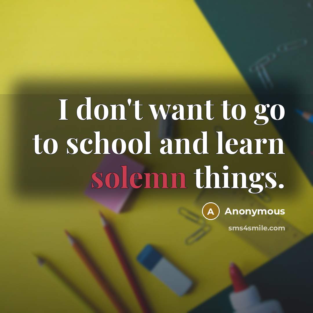 “I don't want to go to school and learn solemn things.” quote by Anonymous