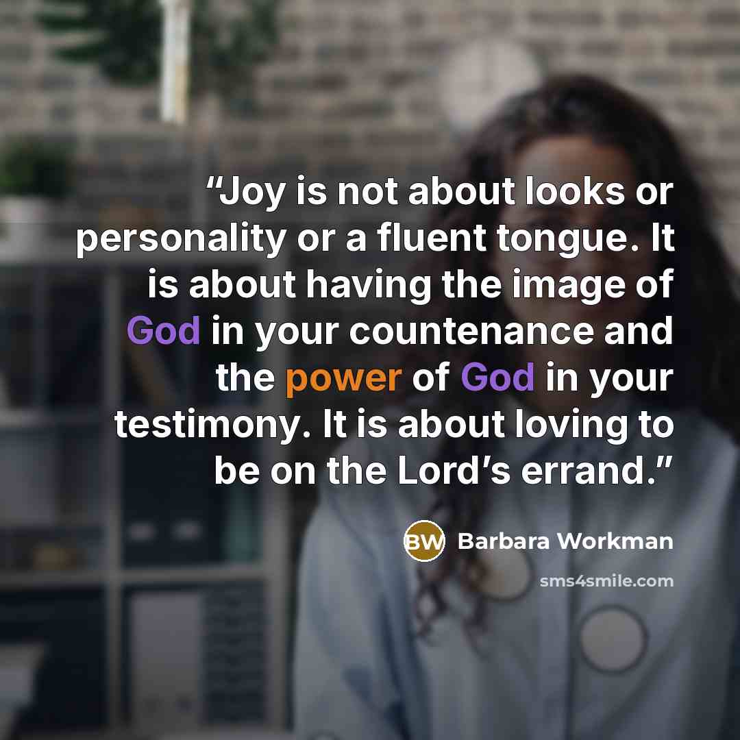 “Joy is not about looks or personality or a fluent tongue. It is about having the image of God in your countenance and the power of God in your testimony. It is about loving to be on the Lord’s errand.” quote by Barbara Workman