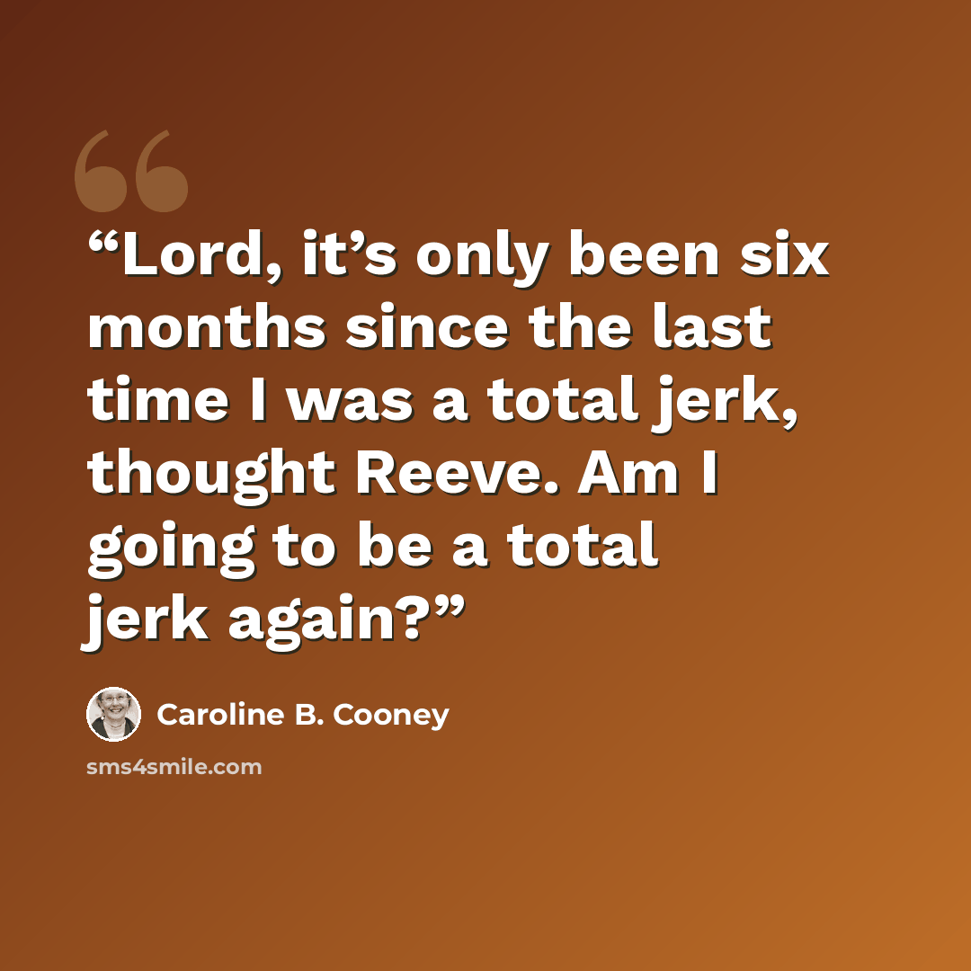 “Lord, it’s only been six months since the last time I was a total jerk, thought Reeve. Am I going to be a total jerk again?” quote by Caroline B. Cooney