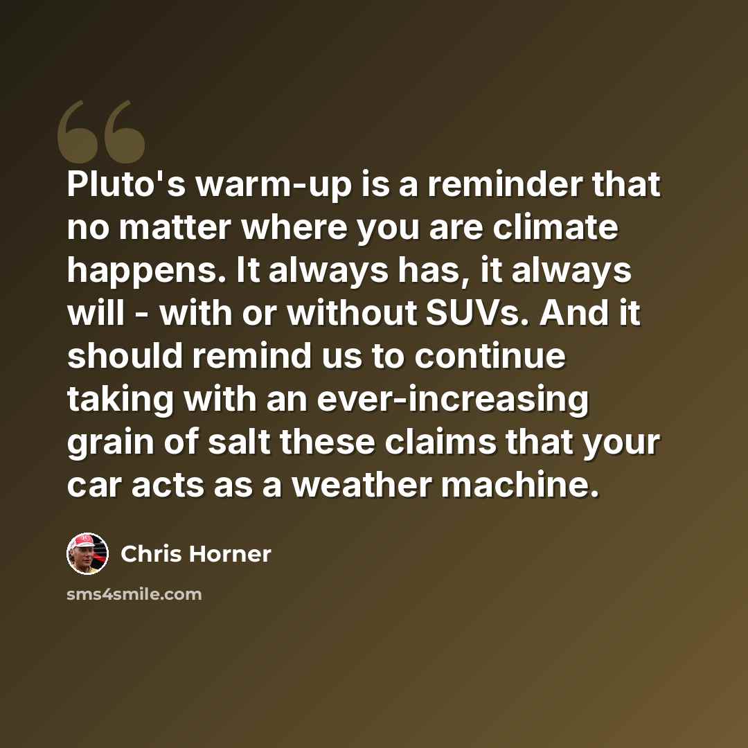 “Pluto's warm-up is a reminder that no matter where you are climate happens. It always has, it always will - with or without SUVs. And it should remind us to continue taking with an ever-increasing grain of salt these claims that your car acts as a weather machine.” quote by Chris Horner