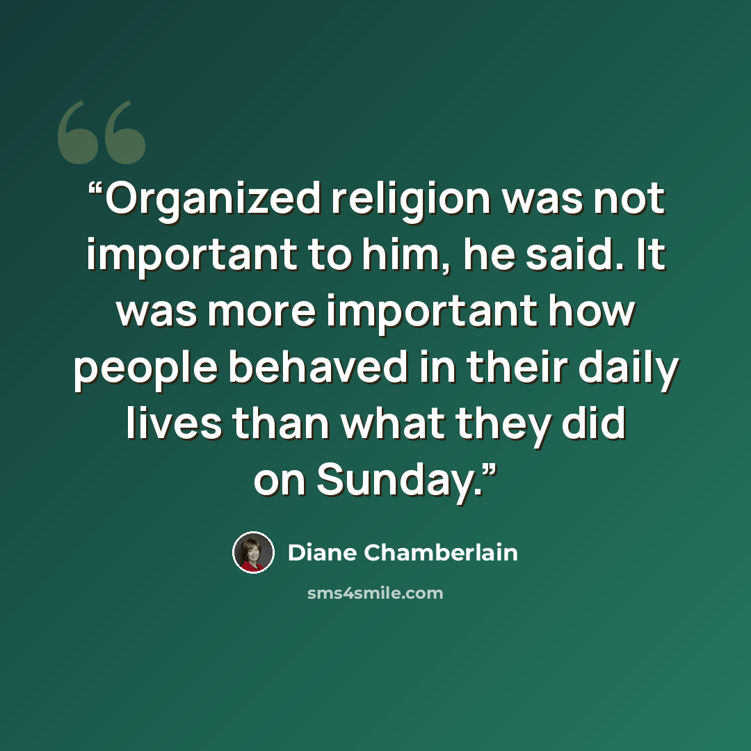“Organized religion was not important to him, he said. It was more important how people behaved in their daily lives than what they did on Sunday.” quote by Diane Chamberlain