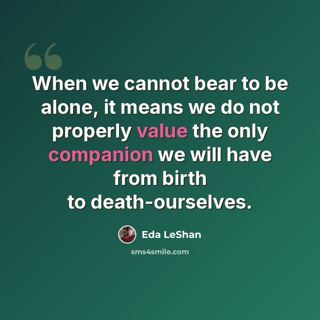 “When we cannot bear to be alone, it means we do not properly value the only companion we will have from birth to death-ourselves.” quote by Eda LeShan