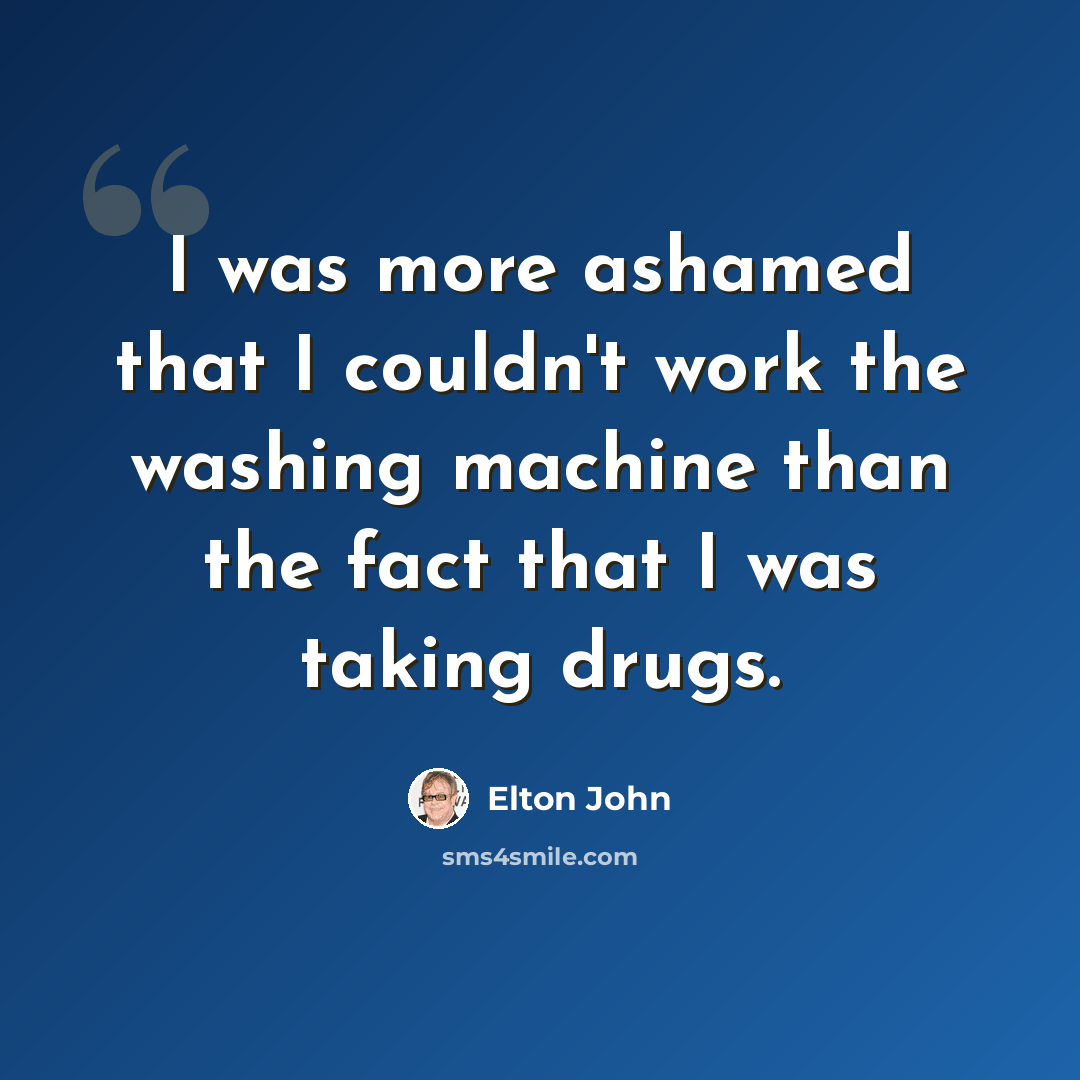 “I was more ashamed that I couldn't work the washing machine than the fact that I was taking drugs.” quote by Elton John