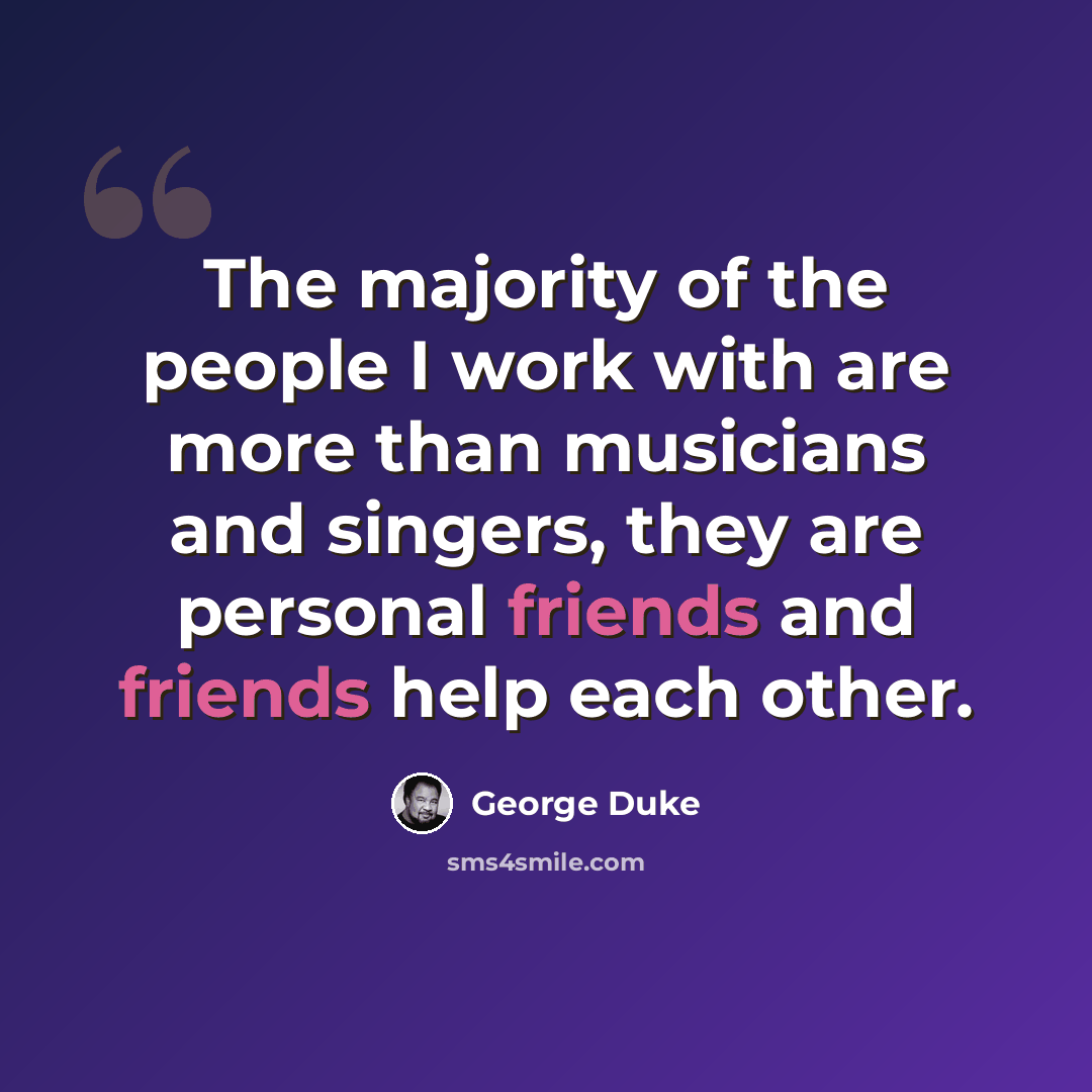 “The majority of the people I work with are more than musicians and singers, they are personal friends and friends help each other.” quote by George Duke