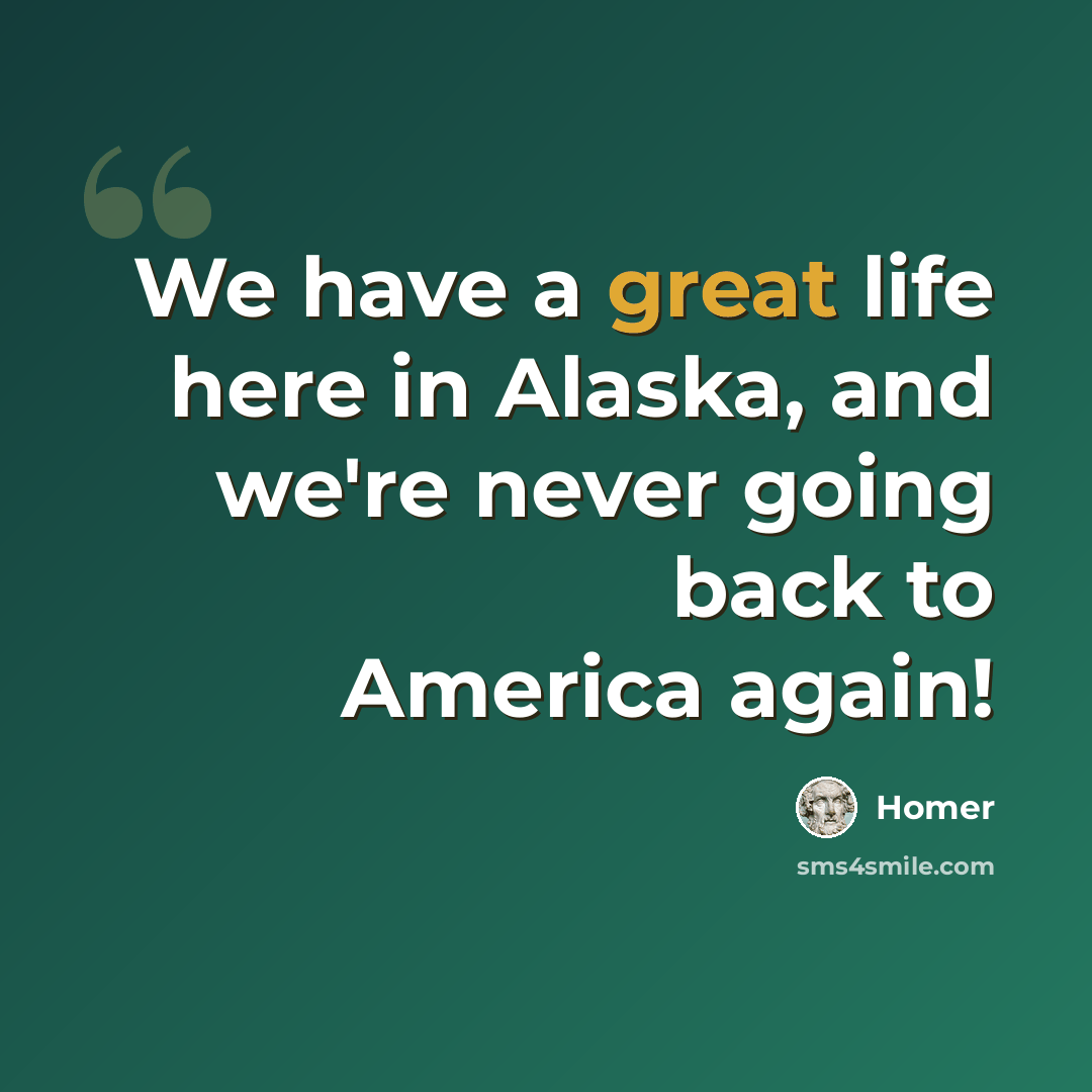 “We have a great life here in Alaska, and we're never going back to America again!” quote by Homer