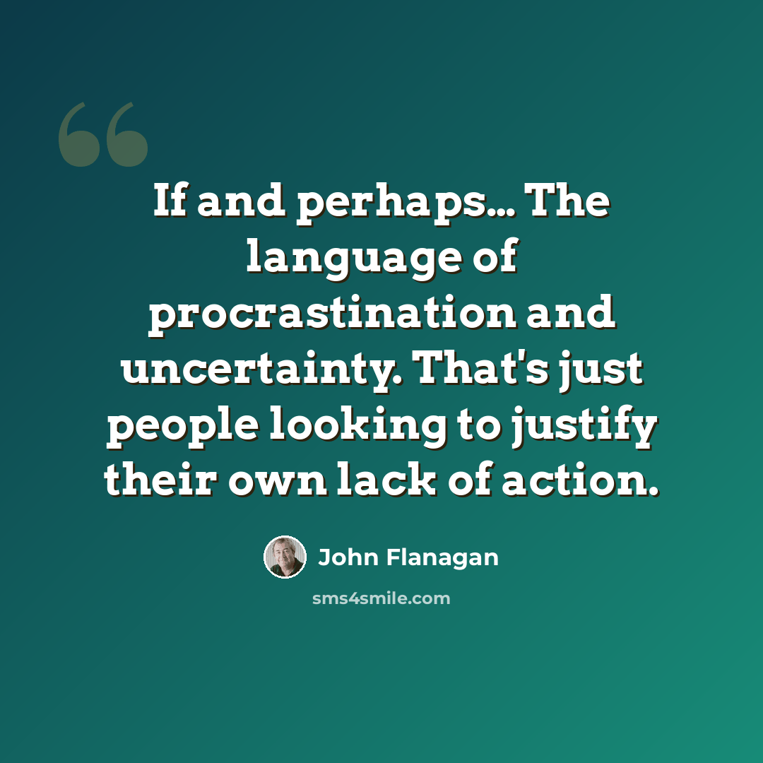 “If and perhaps… The language of procrastination and uncertainty. That's just people looking to justify their own lack of action.” quote by John Flanagan