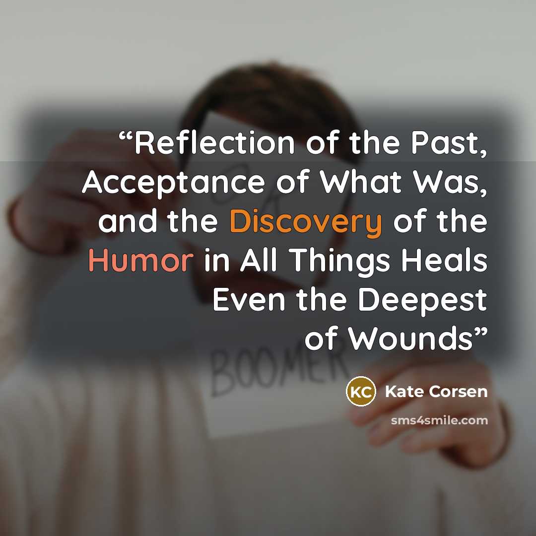 “Reflection of the Past, Acceptance of What Was, and the Discovery of the Humor in All Things Heals Even the Deepest of Wounds” quote by Kate Corsen