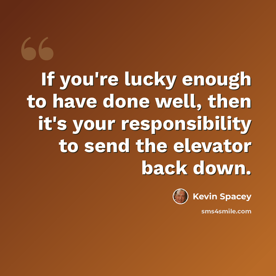“If you're lucky enough to have done well, then it's your responsibility to send the elevator back down.” quote by Kevin Spacey