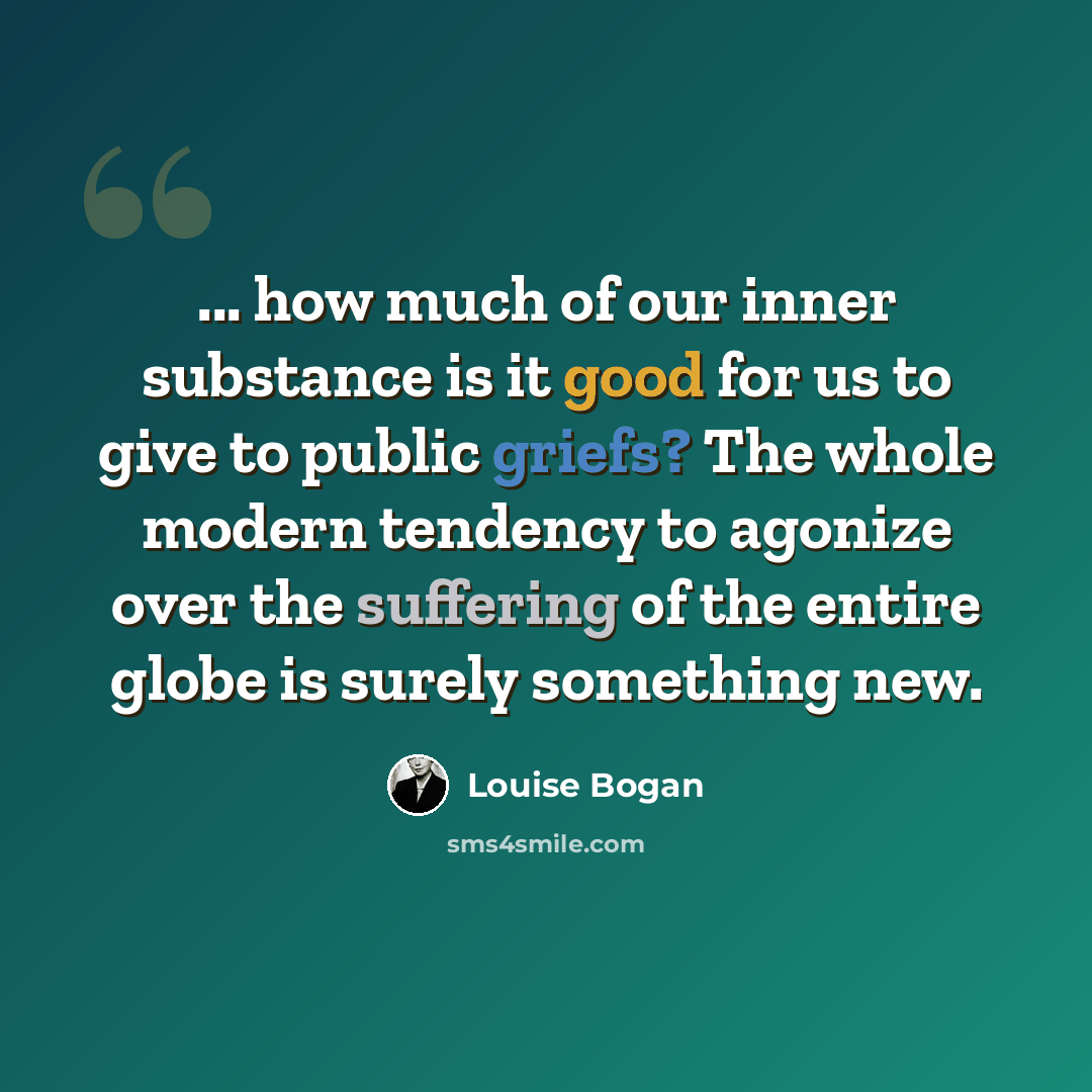 “... how much of our inner substance is it good for us to give to public griefs? The whole modern tendency to agonize over the suffering of the entire globe is surely something new.” quote by Louise Bogan