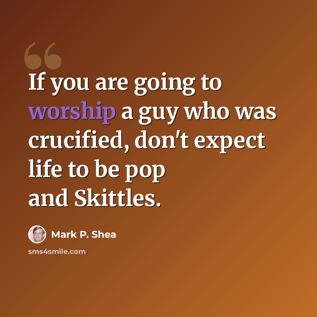 “If you are going to worship a guy who was crucified, don't expect life to be pop and Skittles.” quote by Mark P. Shea
