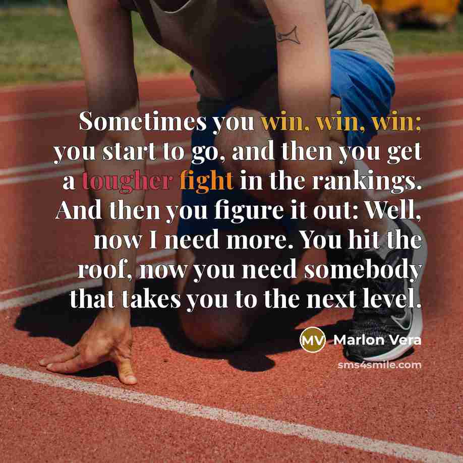 “Sometimes you win, win, win; you start to go, and then you get a tougher fight in the rankings. And then you figure it out: Well, now I need more. You hit the roof, now you need somebody that takes you to the next level.” quote by Marlon Vera