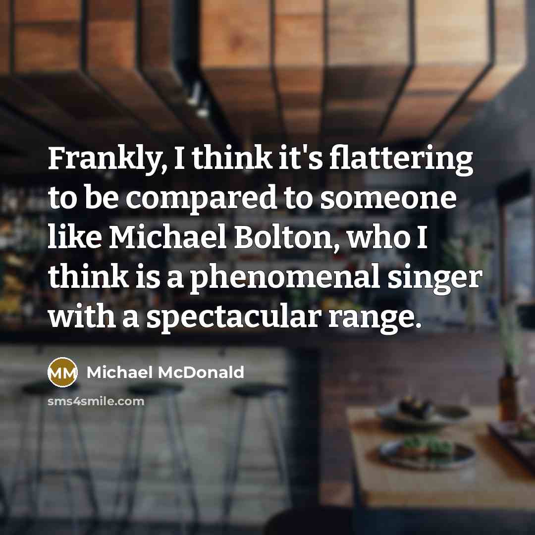 “Frankly, I think it's flattering to be compared to someone like Michael Bolton, who I think is a phenomenal singer with a spectacular range.” quote by Michael McDonald