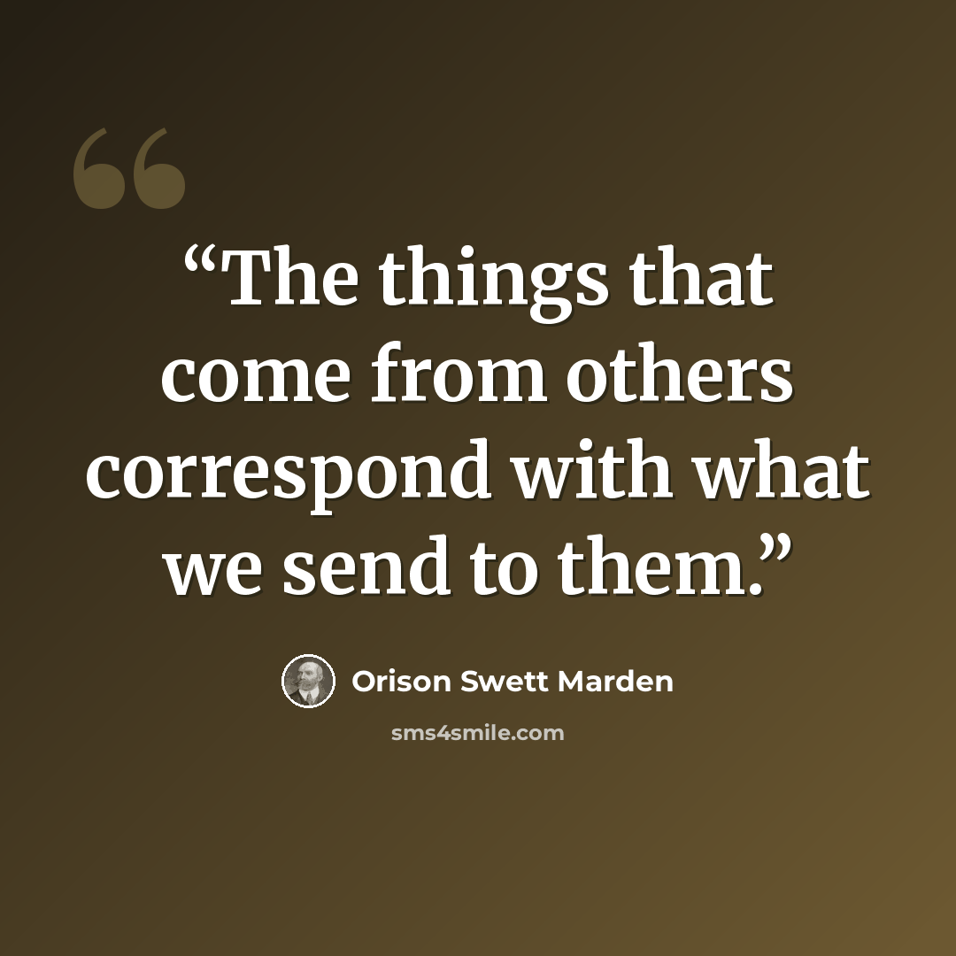 “The things that come from others correspond with what we send to them.” quote by Orison Swett Marden