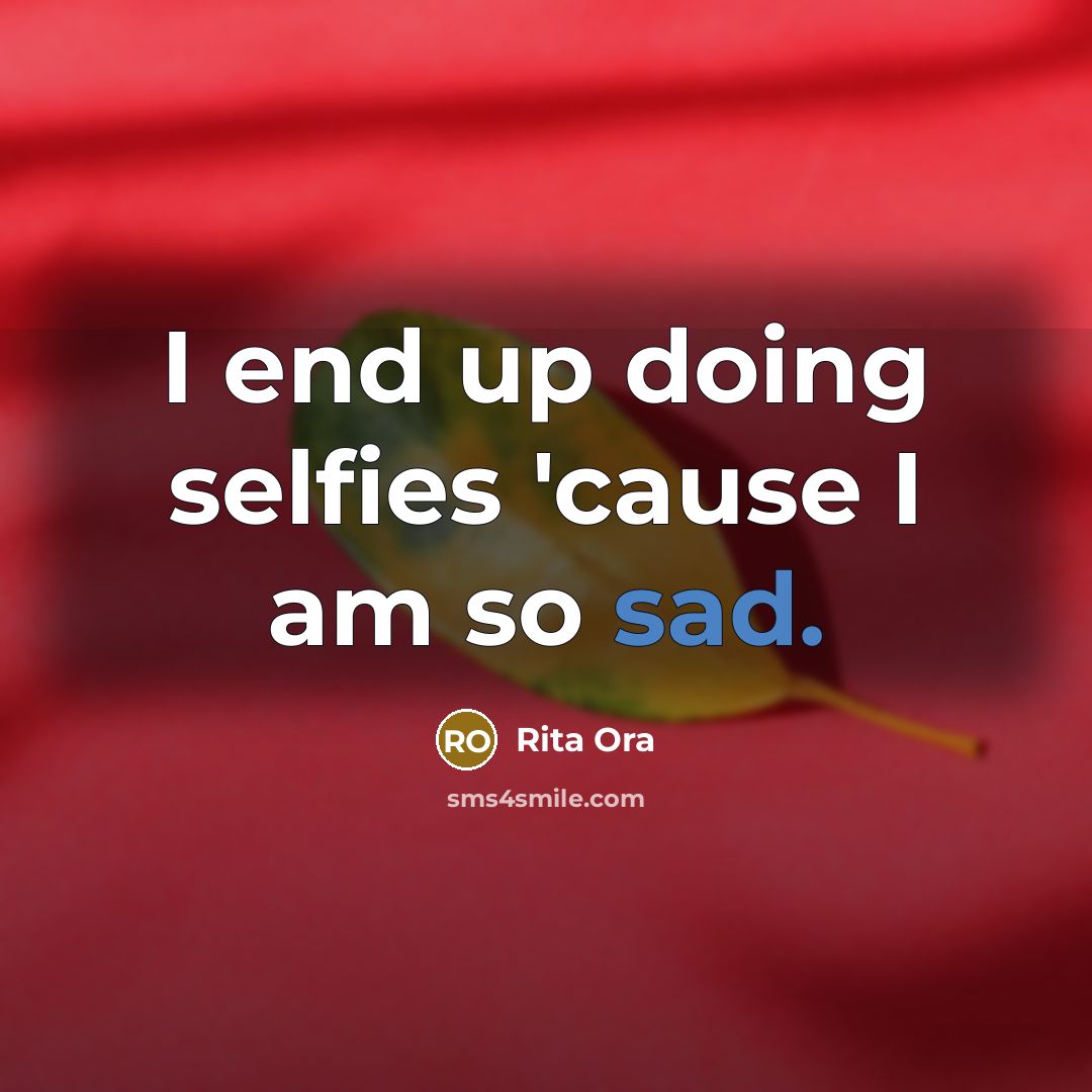 “I end up doing selfies 'cause I am so sad.” quote by Rita Ora