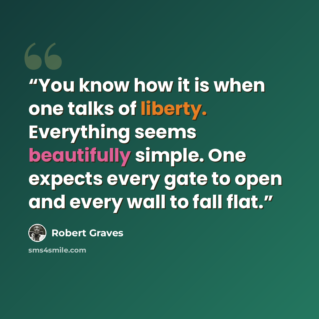 “You know how it is when one talks of liberty. Everything seems beautifully simple. One expects every gate to open and every wall to fall flat.” quote by Robert Graves