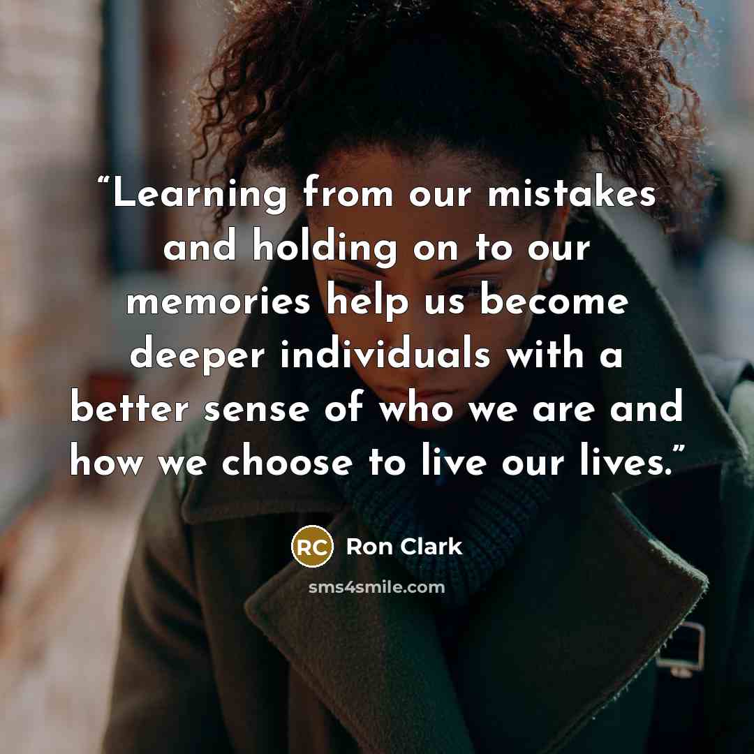 “Learning from our mistakes and holding on to our memories help us become deeper individuals with a better sense of who we are and how we choose to live our lives.” quote by Ron Clark