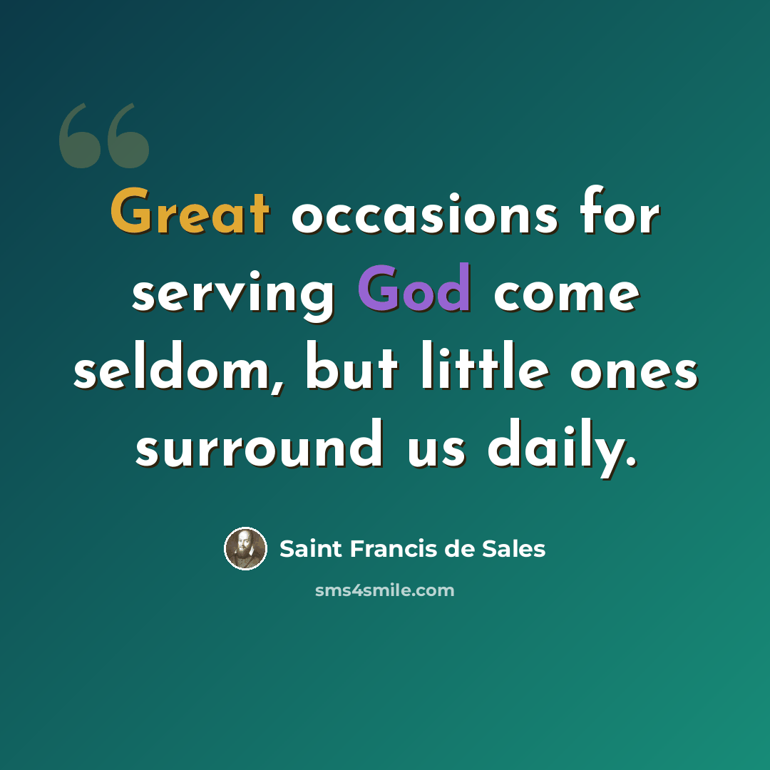 “Great occasions for serving God come seldom, but little ones surround us daily.” quote by Saint Francis de Sales