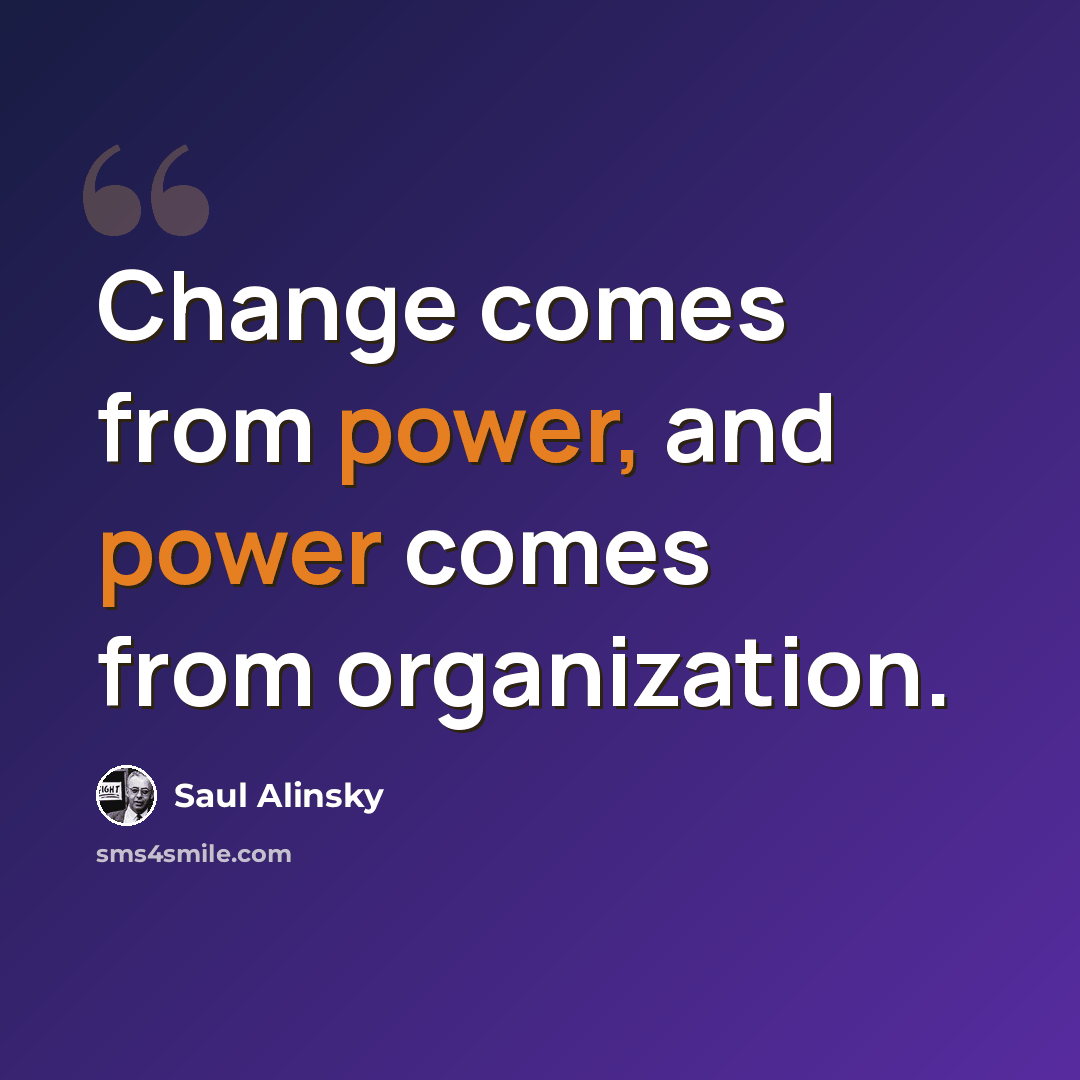 “Change comes from power, and power comes from organization.” quote by Saul Alinsky