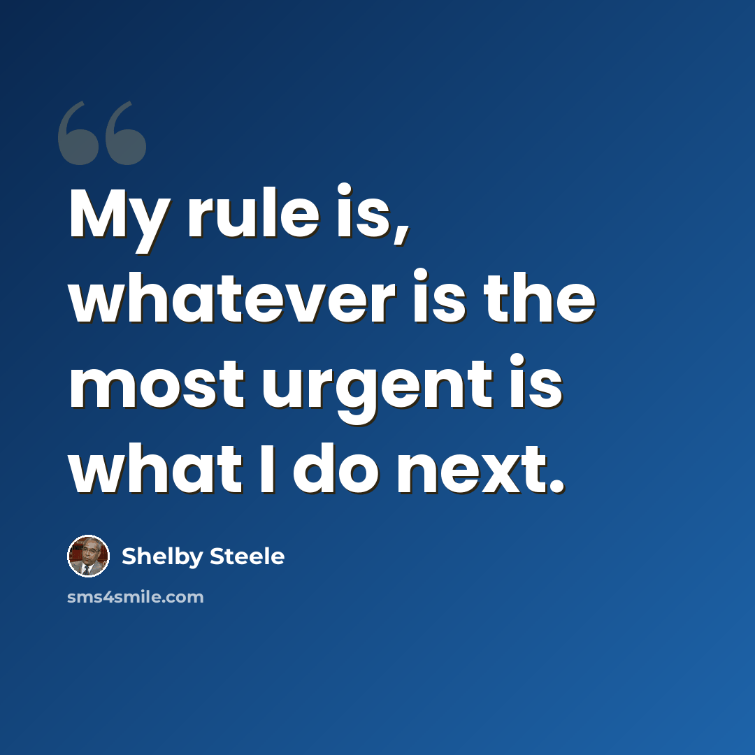 “My rule is, whatever is the most urgent is what I do next.” quote by Shelby Steele
