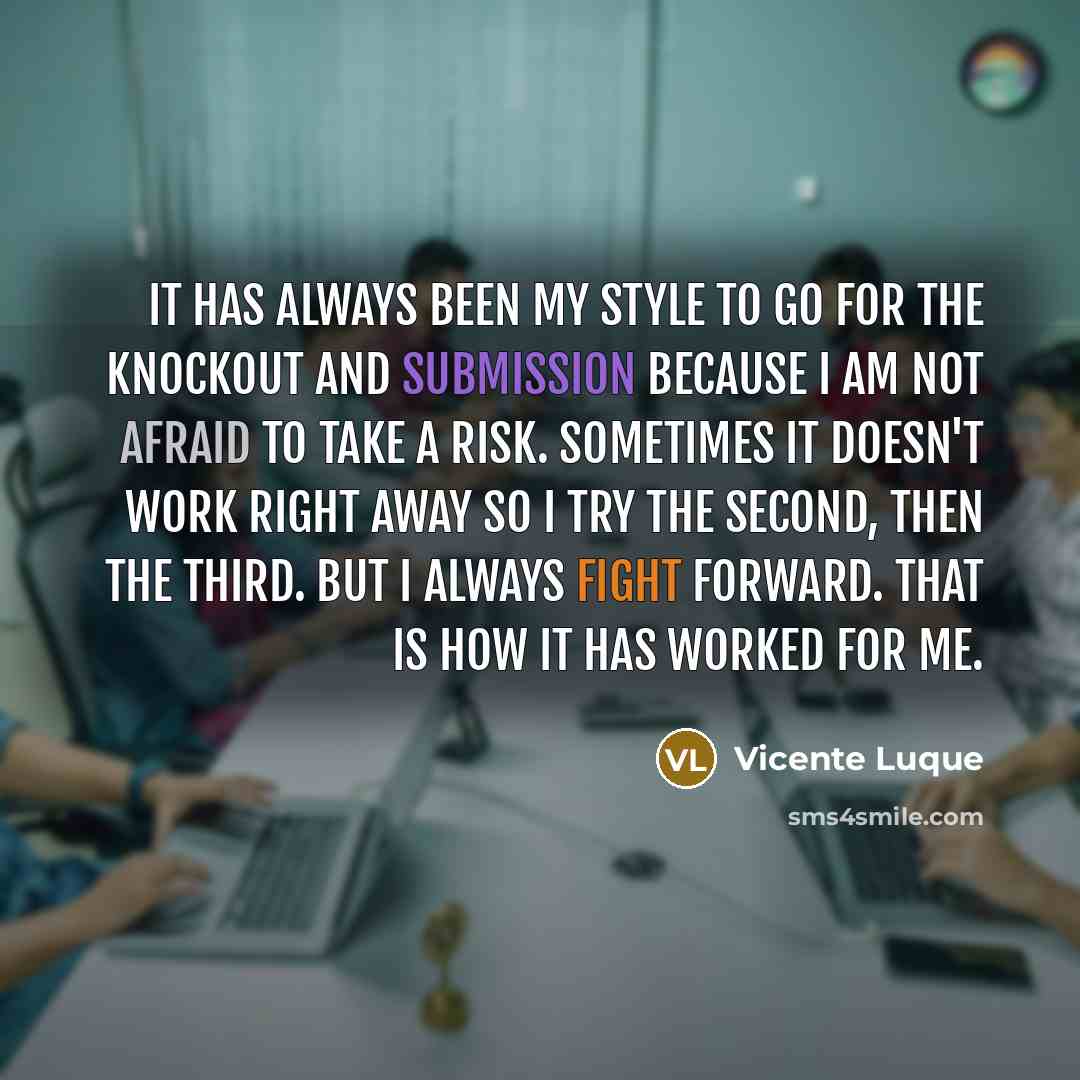 “It has always been my style to go for the knockout and submission because I am not afraid to take a risk. Sometimes it doesn't work right away so I try the second, then the third. But I always fight forward. That is how it has worked for me.” quote by Vicente Luque