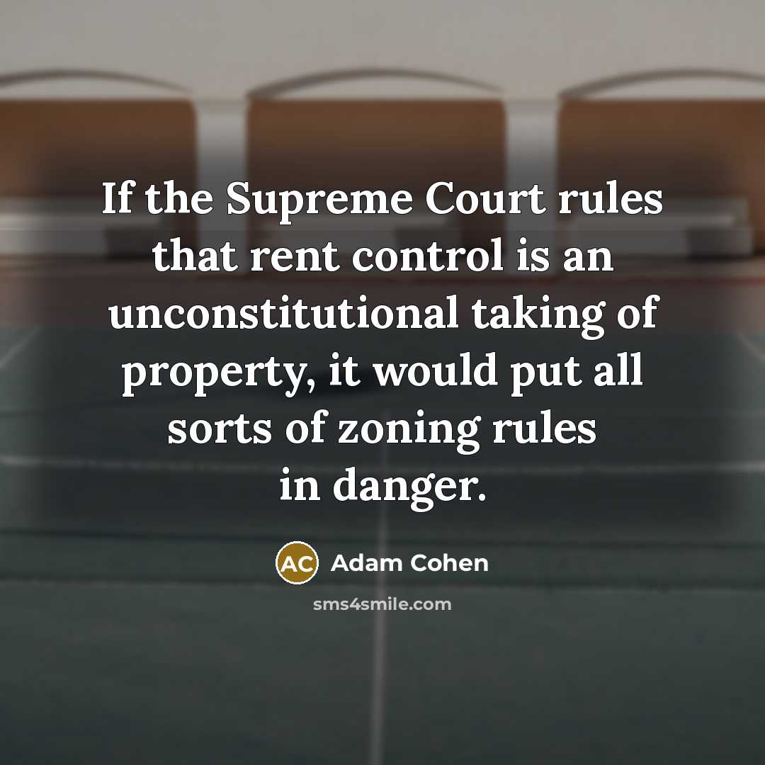 “If the Supreme Court rules that rent control is an unconstitutional taking of property, it would put all sorts of zoning rules in danger.” quote by Adam Cohen