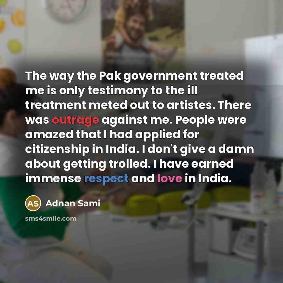 “The way the Pak government treated me is only testimony to the ill treatment meted out to artistes. There was outrage against me. People were amazed that I had applied for citizenship in India. I don't give a damn about getting trolled. I have earned immense respect and love in India.” quote by Adnan Sami