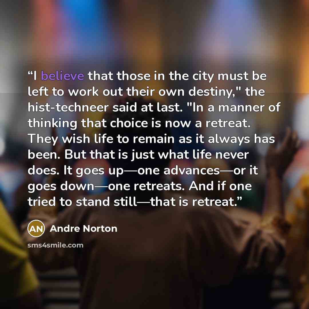 “I believe that those in the city must be left to work out their own destiny," the hist-techneer said at last. "In a manner of thinking that choice is now a retreat. They wish life to remain as it always has been. But that is just what life never does. It goes up—one advances—or it goes down—one…” quote by Andre Norton