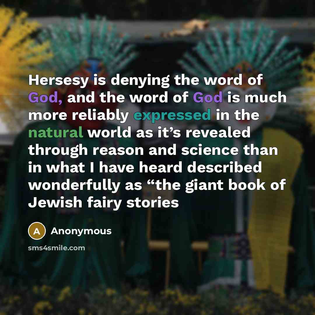 “Hersesy is denying the word of God, and the word of God is much more reliably expressed in the natural world as it’s revealed through reason and science than in what I have heard described wonderfully as “the giant book of Jewish fairy stories” quote by Anonymous