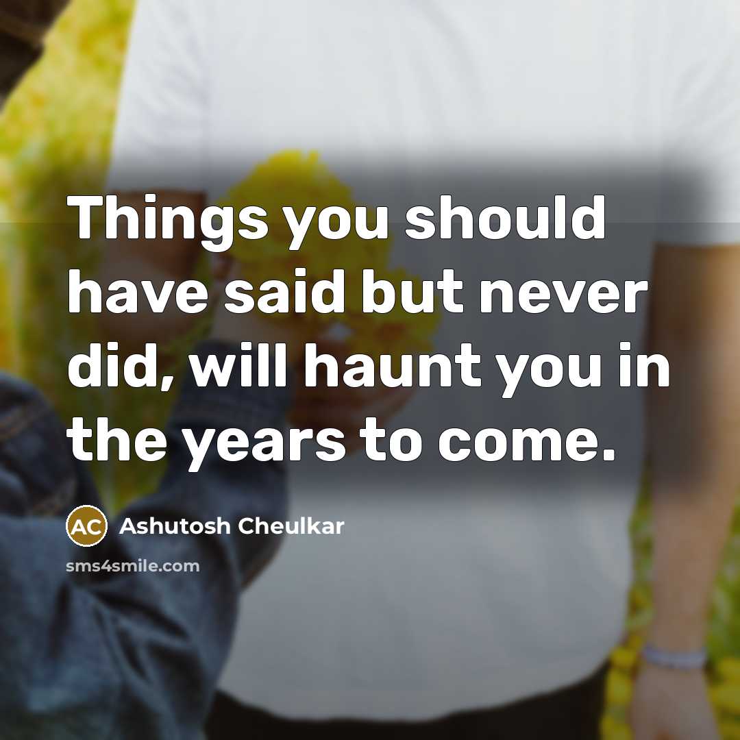 “Things you should have said but never did, will haunt you in the years to come.” quote by Ashutosh Cheulkar