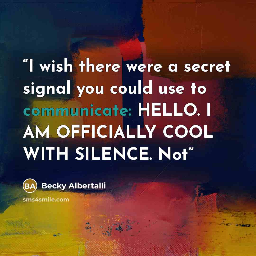 “I wish there were a secret signal you could use to communicate: HELLO. I AM OFFICIALLY COOL WITH SILENCE. Not” quote by Becky Albertalli