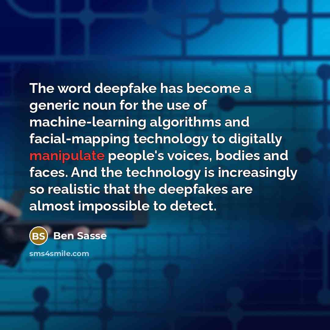 “The word deepfake has become a generic noun for the use of machine-learning algorithms and facial-mapping technology to digitally manipulate people's voices, bodies and faces. And the technology is increasingly so realistic that the deepfakes are almost impossible to detect.” quote by Ben Sasse