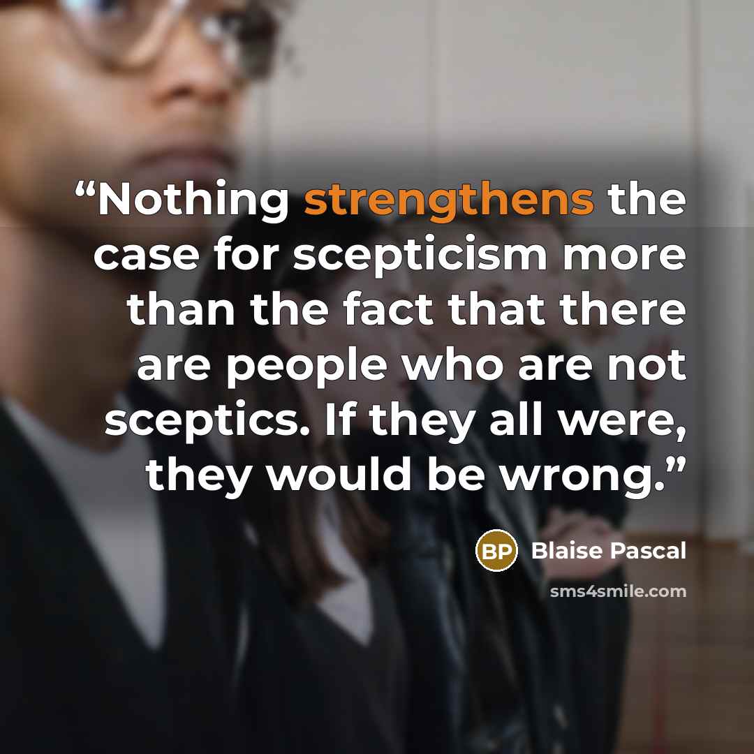 “Nothing strengthens the case for scepticism more than the fact that there are people who are not sceptics. If they all were, they would be wrong.” quote by Blaise Pascal