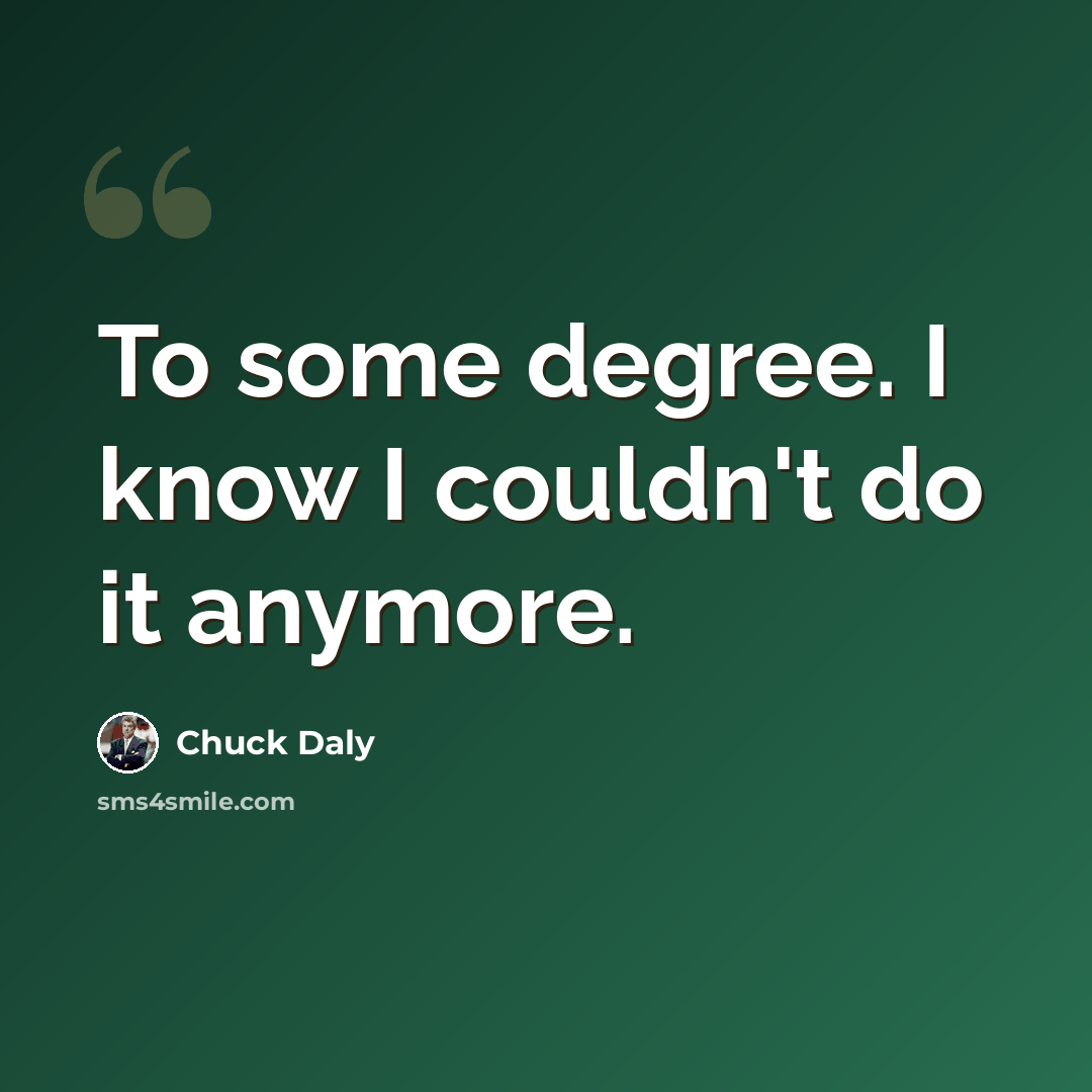 “To some degree. I know I couldn't do it anymore.” quote by Chuck Daly