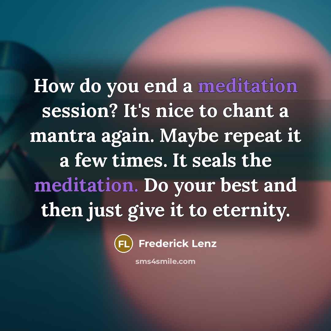 “How do you end a meditation session? It's nice to chant a mantra again. Maybe repeat it a few times. It seals the meditation. Do your best and then just give it to eternity.” quote by Frederick Lenz