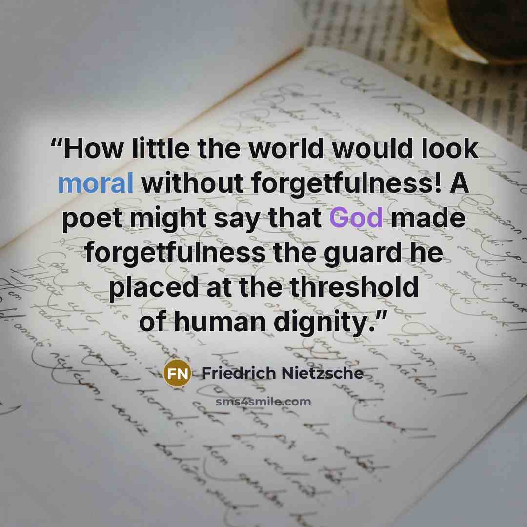 “How little the world would look moral without forgetfulness! A poet might say that God made forgetfulness the guard he placed at the threshold of human dignity.” quote by Friedrich Nietzsche