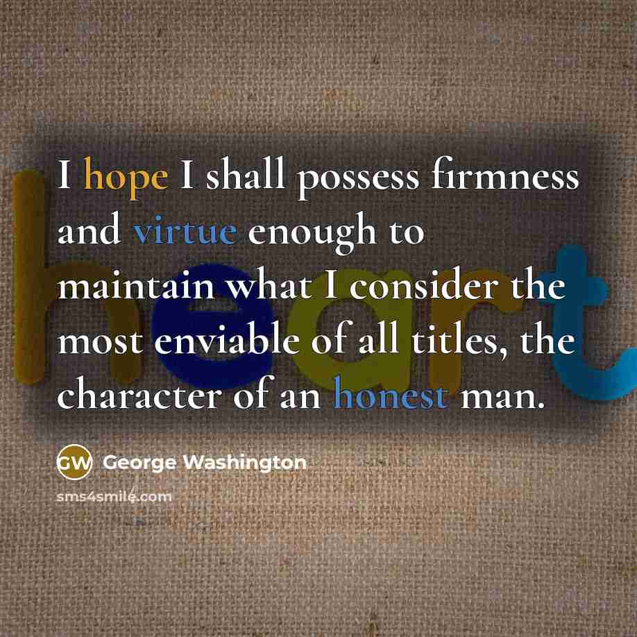 “I hope I shall possess firmness and virtue enough to maintain what I consider the most enviable of all titles, the character of an honest man.” quote by George Washington