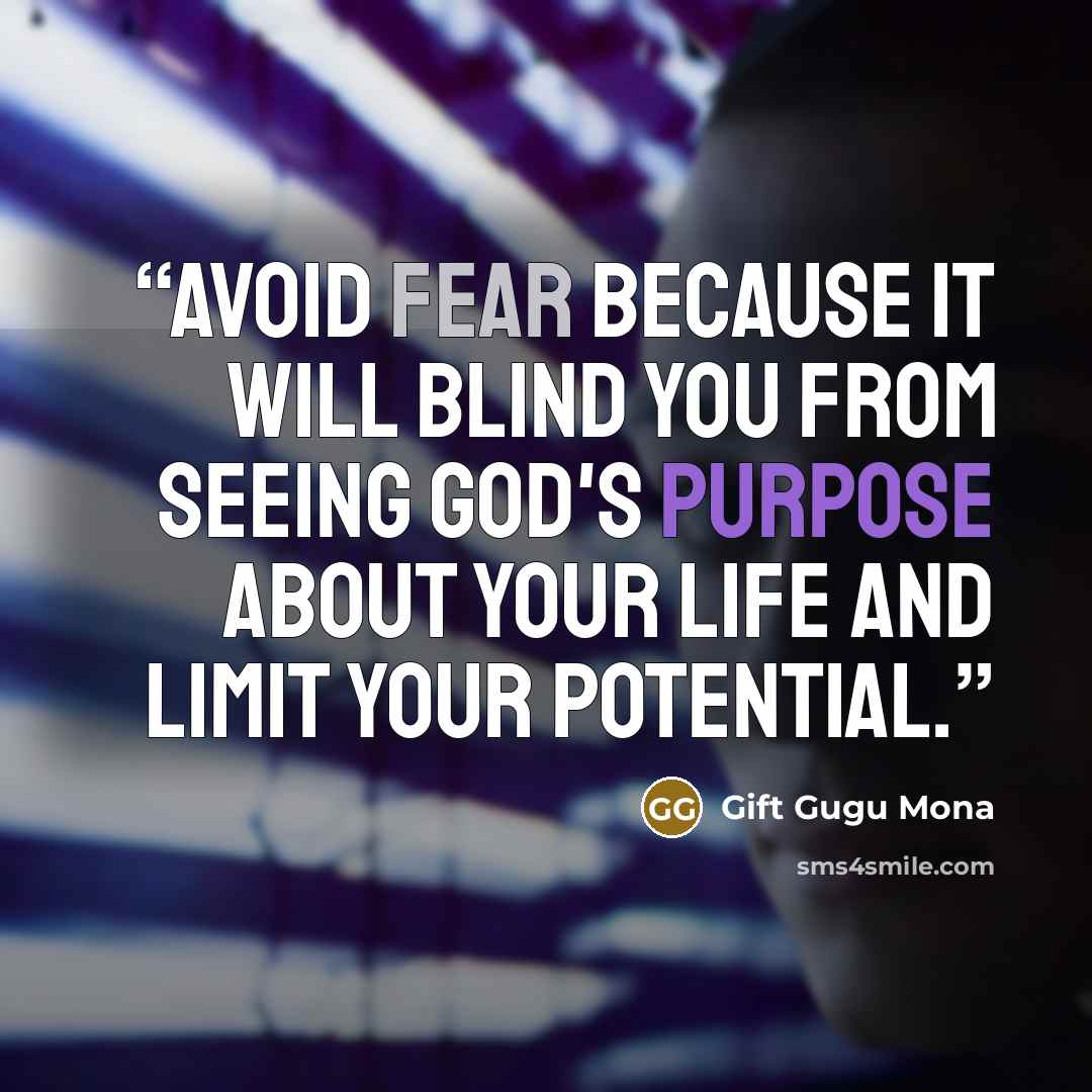 “Avoid fear because it will blind you from seeing God's purpose about your life and limit your potential.” quote by Gift Gugu Mona