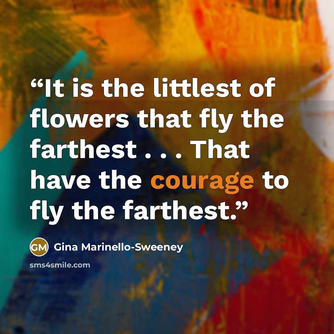 “It is the littlest of flowers that fly the farthest . . . That have the courage to fly the farthest.” quote by Gina Marinello-Sweeney