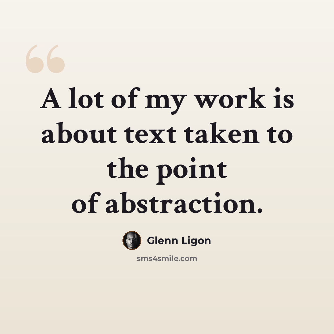 “A lot of my work is about text taken to the point of abstraction.” quote by Glenn Ligon