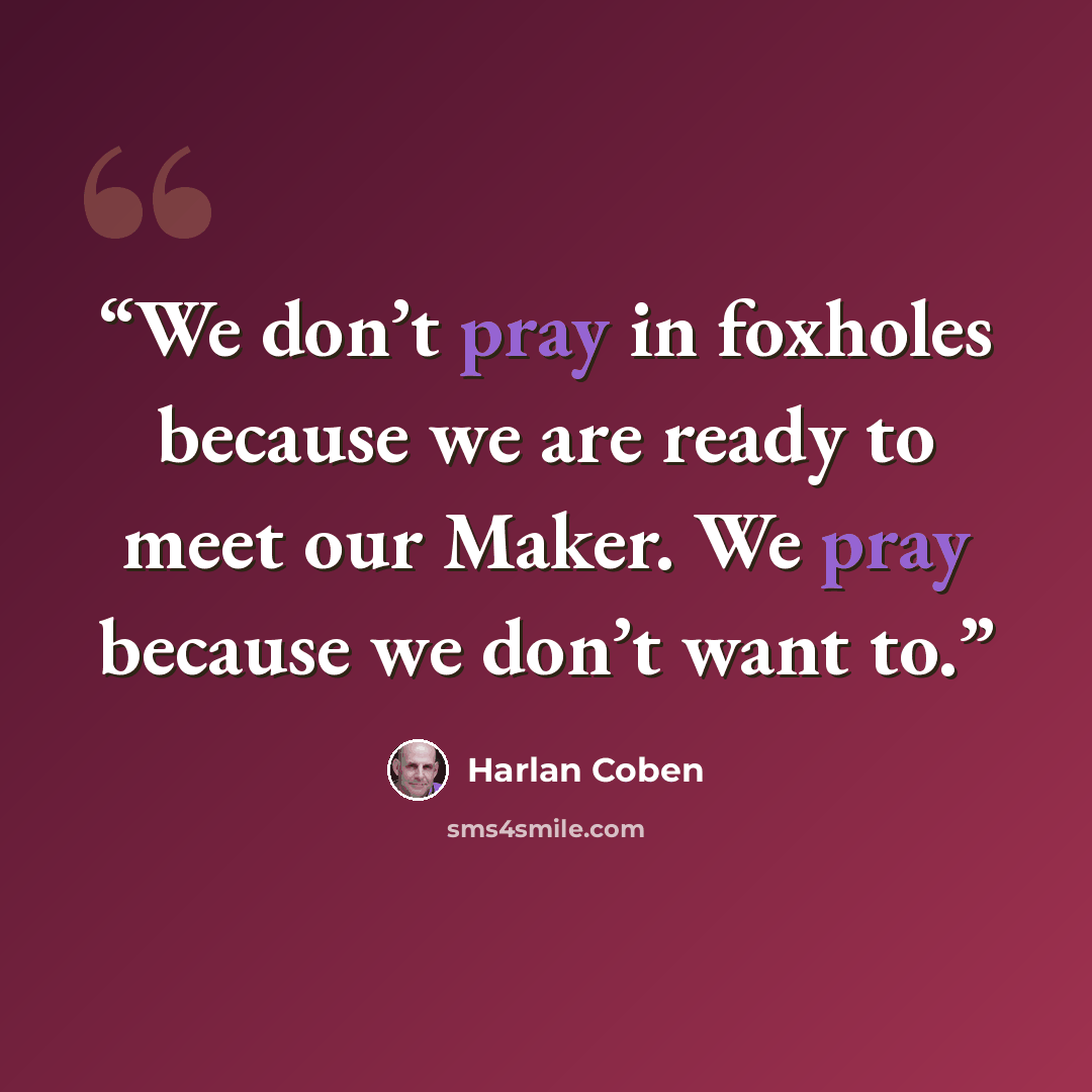 “We don’t pray in foxholes because we are ready to meet our Maker. We pray because we don’t want to.” quote by Harlan Coben