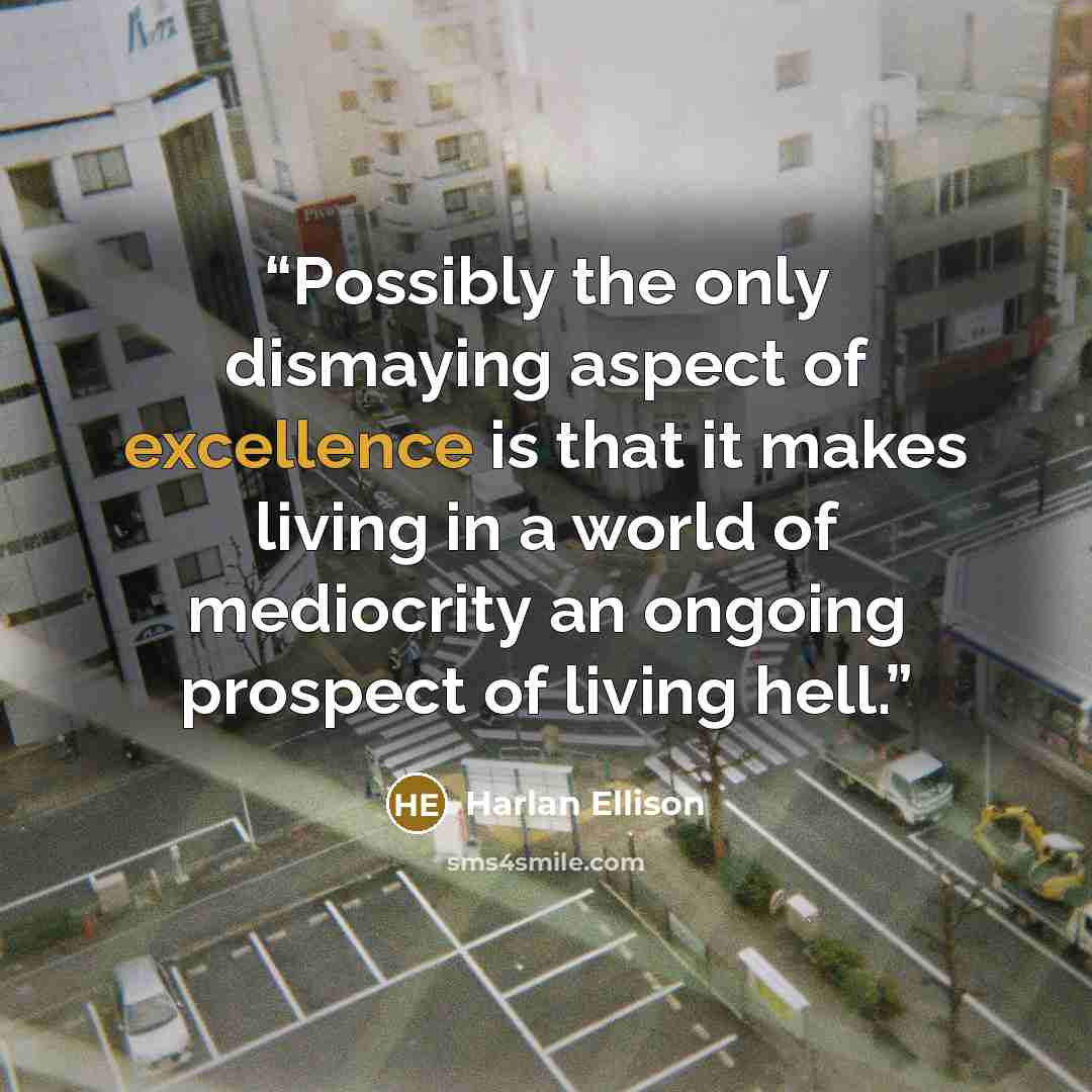 “Possibly the only dismaying aspect of excellence is that it makes living in a world of mediocrity an ongoing prospect of living hell.” quote by Harlan Ellison