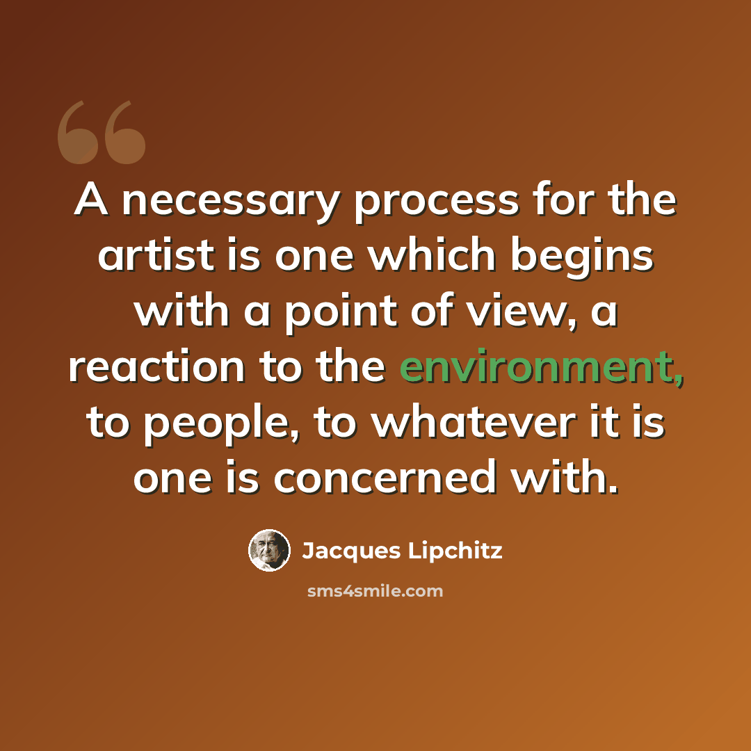 “A necessary process for the artist is one which begins with a point of view, a reaction to the environment, to people, to whatever it is one is concerned with.” quote by Jacques Lipchitz
