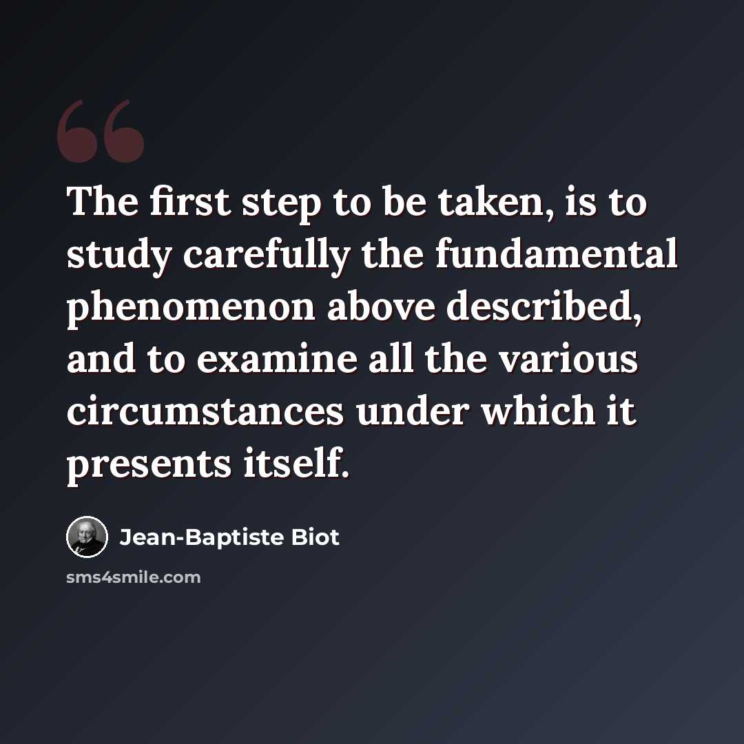 “The first step to be taken, is to study carefully the fundamental phenomenon above described, and to examine all the various circumstances under which it presents itself.” quote by Jean-Baptiste Biot
