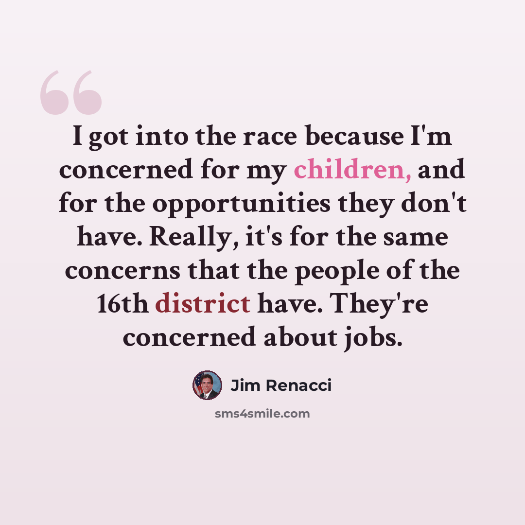 “I got into the race because I'm concerned for my children, and for the opportunities they don't have. Really, it's for the same concerns that the people of the 16th district have. They're concerned about jobs.” quote by Jim Renacci